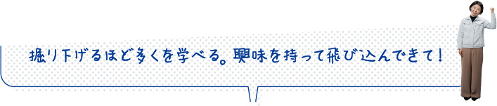 掘り下げるほど多くを学べる。興味を持って飛び込んできて！