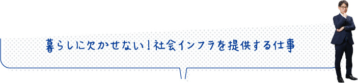 暮らしに欠かせない！社会インフラを提供する仕事